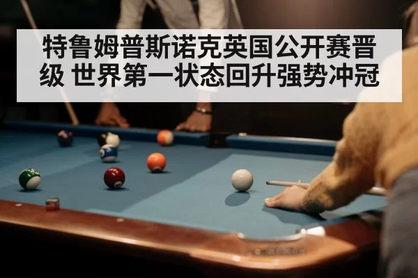 特鲁姆普斯诺克英国公开赛晋级 世界第一状态回升强势冲冠