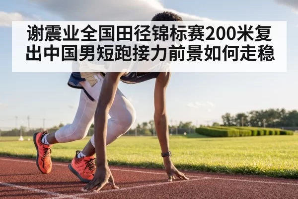 谢震业全国田径锦标赛200米复出中国男短跑接力前景如何走稳