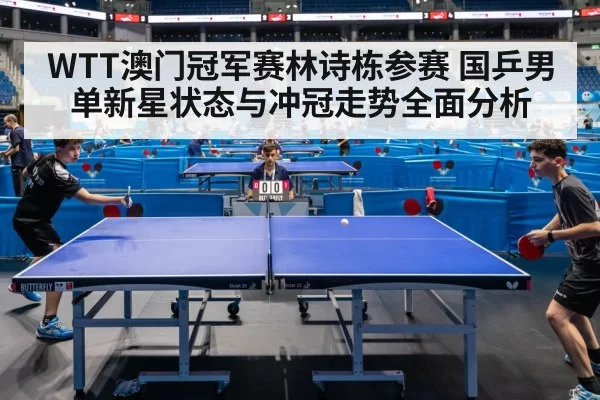 WTT澳门冠军赛林诗栋参赛 国乒男单新星状态与冲冠走势全面分析