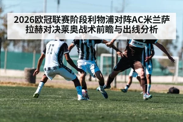 2026欧冠联赛阶段利物浦对阵AC米兰萨拉赫对决莱奥战术前瞻与出线分析
