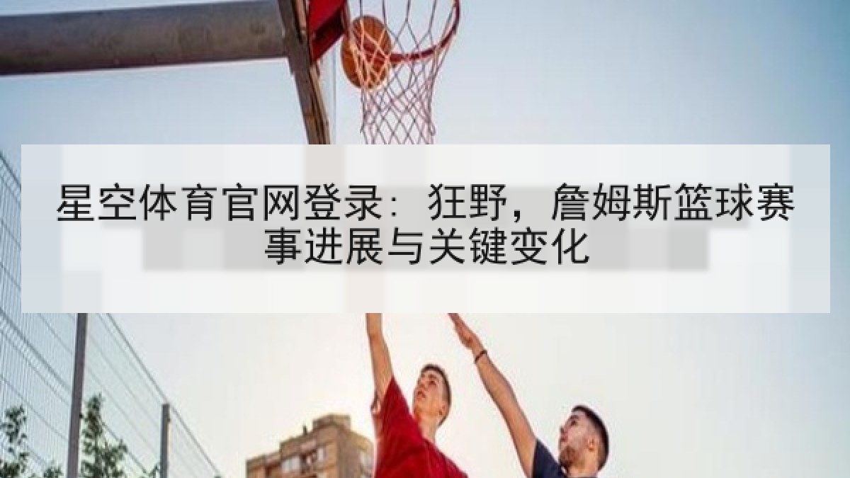 星空体育官网登录: 狂野,詹姆斯篮球赛事进展与关键变化 星空体育官网登录: 狂野,詹姆斯篮球赛事进展与关键变化