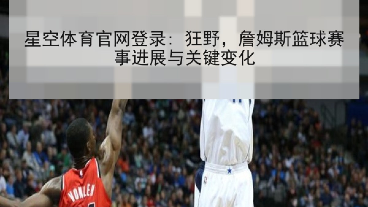 星空体育官网登录: 狂野,詹姆斯篮球赛事进展与关键变化 星空体育官网登录: 狂野,詹姆斯篮球赛事进展与关键变化